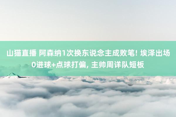 山猫直播 阿森纳1次换东说念主成败笔! 埃泽出场0进球+点球打偏, 主帅周详队短板