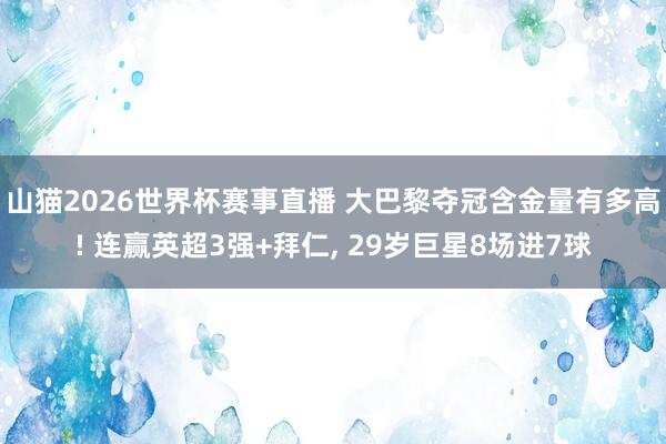 山猫2026世界杯赛事直播 大巴黎夺冠含金量有多高! 连赢英超3强+拜仁, 29岁巨星8场进7球