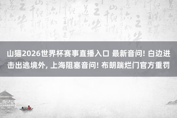 山猫2026世界杯赛事直播入口 最新音问! 白边进击出逃境外, 上海阻塞音问! 布朗踹烂门官方重罚