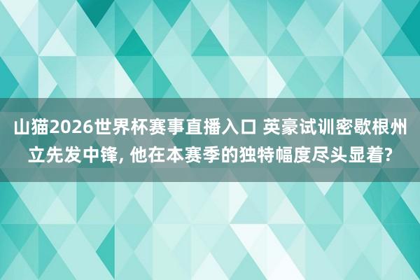 山猫2026世界杯赛事直播入口 英豪试训密歇根州立先发中锋, 他在本赛季的独特幅度尽头显着?