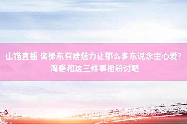 山猫直播 樊振东有啥魅力让那么多东说念主心爱? 简略和这三件事相研讨吧