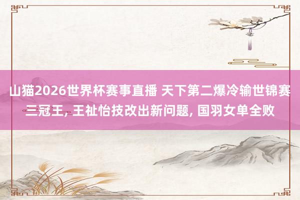 山猫2026世界杯赛事直播 天下第二爆冷输世锦赛三冠王, 王祉怡技改出新问题, 国羽女单全败