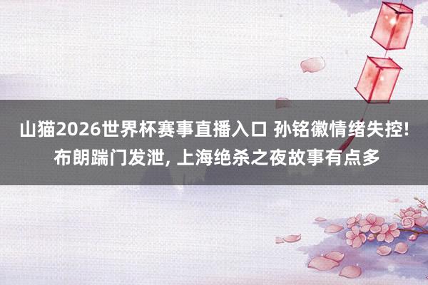 山猫2026世界杯赛事直播入口 孙铭徽情绪失控! 布朗踹门发泄, 上海绝杀之夜故事有点多