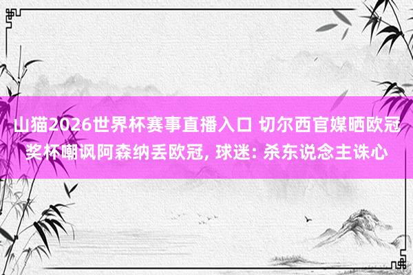 山猫2026世界杯赛事直播入口 切尔西官媒晒欧冠奖杯嘲讽阿森纳丢欧冠, 球迷: 杀东说念主诛心