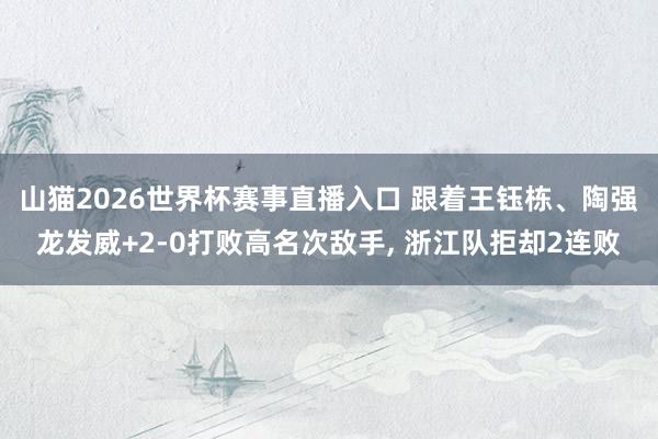 山猫2026世界杯赛事直播入口 跟着王钰栋、陶强龙发威+2-0打败高名次敌手, 浙江队拒却2连败