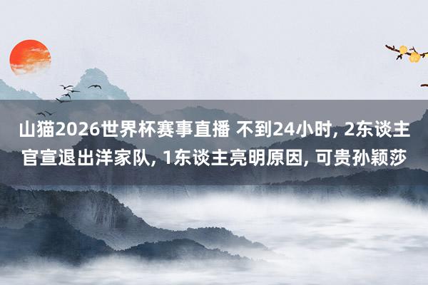 山猫2026世界杯赛事直播 不到24小时, 2东谈主官宣退出洋家队, 1东谈主亮明原因, 可贵孙颖莎