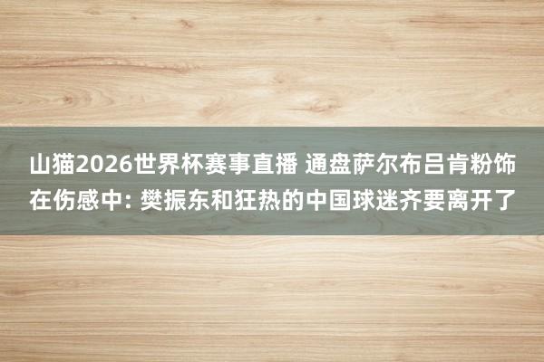 山猫2026世界杯赛事直播 通盘萨尔布吕肯粉饰在伤感中: 樊振东和狂热的中国球迷齐要离开了