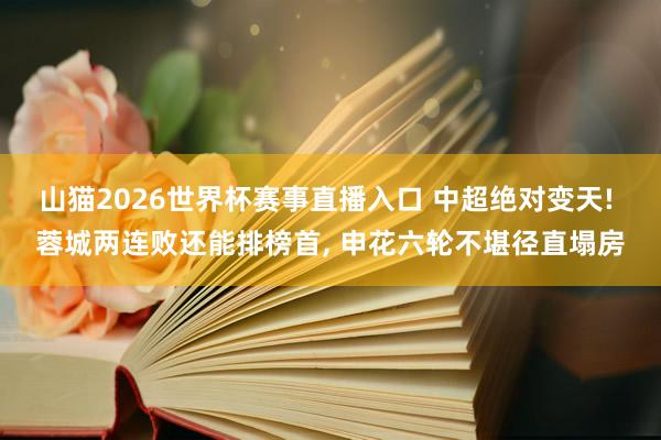 山猫2026世界杯赛事直播入口 中超绝对变天! 蓉城两连败还能排榜首, 申花六轮不堪径直塌房