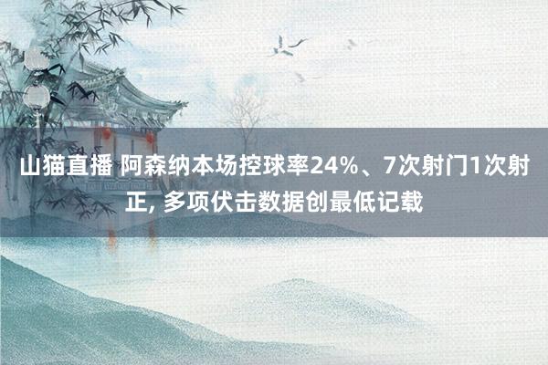 山猫直播 阿森纳本场控球率24%、7次射门1次射正, 多项伏击数据创最低记载