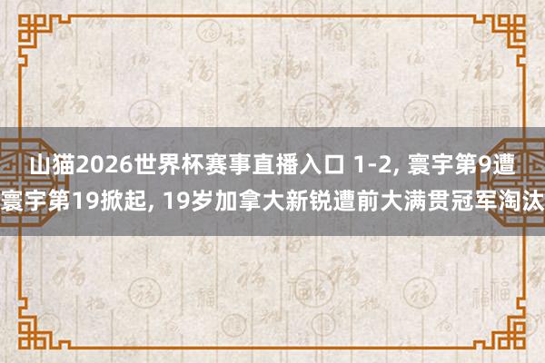 山猫2026世界杯赛事直播入口 1-2, 寰宇第9遭寰宇第19掀起, 19岁加拿大新锐遭前大满贯冠军淘汰