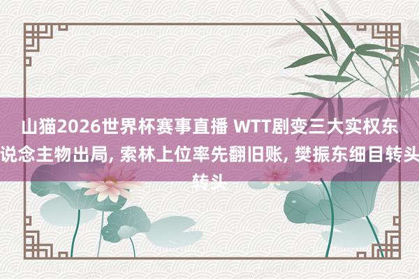 山猫2026世界杯赛事直播 WTT剧变三大实权东说念主物出局, 索林上位率先翻旧账, 樊振东细目转头