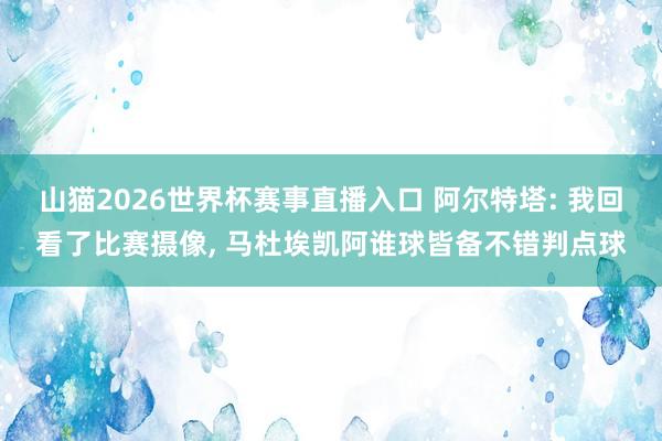 山猫2026世界杯赛事直播入口 阿尔特塔: 我回看了比赛摄像, 马杜埃凯阿谁球皆备不错判点球