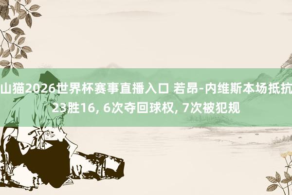 山猫2026世界杯赛事直播入口 若昂-内维斯本场抵抗23胜16, 6次夺回球权, 7次被犯规