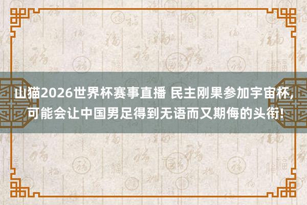 山猫2026世界杯赛事直播 民主刚果参加宇宙杯, 可能会让中国男足得到无语而又期侮的头衔!
