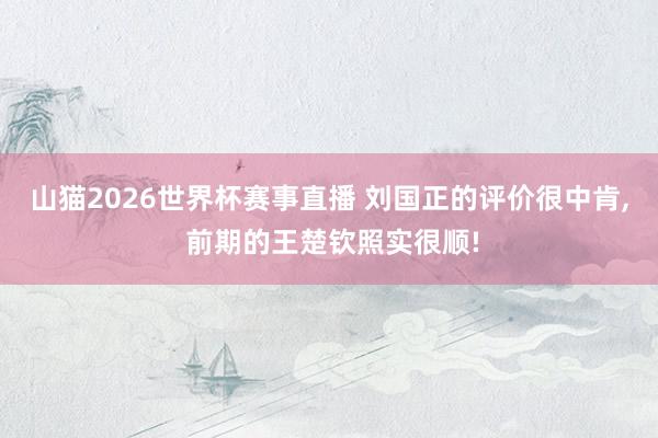 山猫2026世界杯赛事直播 刘国正的评价很中肯, 前期的王楚钦照实很顺!