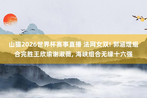 山猫2026世界杯赛事直播 法网女双! 郭涵煜组合完胜王欣瑜谢淑薇, 海峡组合无缘十六强