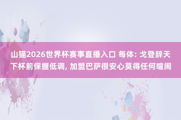 山猫2026世界杯赛事直播入口 每体: 戈登辞天下杯前保握低调, 加盟巴萨很安心莫得任何喧闹