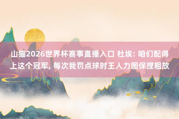 山猫2026世界杯赛事直播入口 杜埃: 咱们配得上这个冠军, 每次我罚点球时王人力图保捏粗放