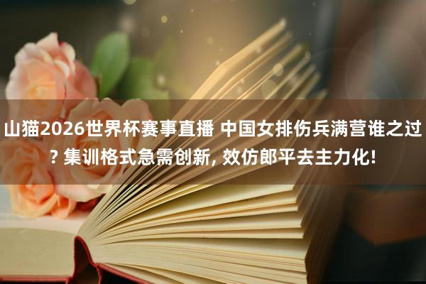 山猫2026世界杯赛事直播 中国女排伤兵满营谁之过? 集训格式急需创新, 效仿郎平去主力化!