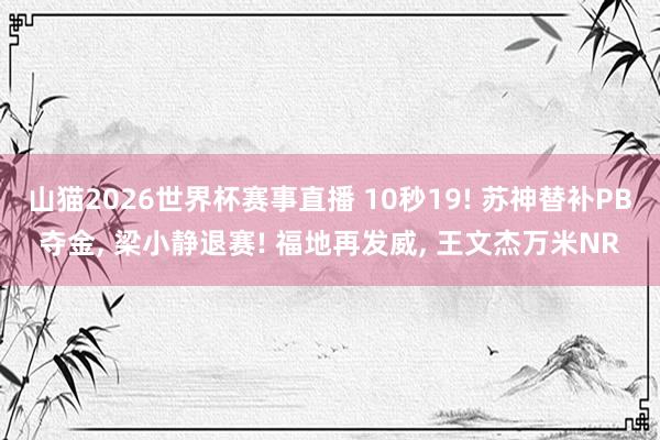 山猫2026世界杯赛事直播 10秒19! 苏神替补PB夺金, 梁小静退赛! 福地再发威, 王文杰万米NR