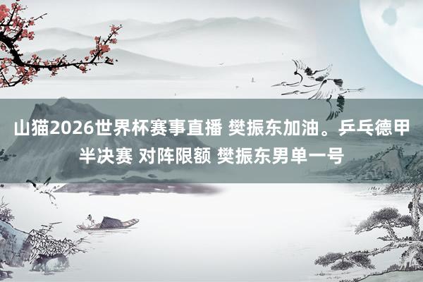 山猫2026世界杯赛事直播 樊振东加油。乒乓德甲半决赛 对阵限额 樊振东男单一号