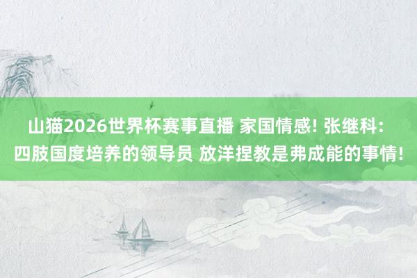 山猫2026世界杯赛事直播 家国情感! 张继科: 四肢国度培养的领导员 放洋捏教是弗成能的事情!