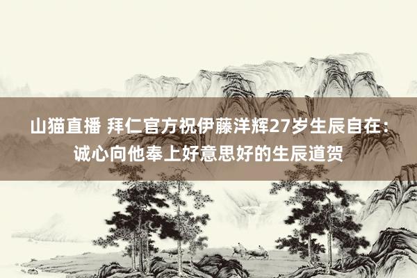 山猫直播 拜仁官方祝伊藤洋辉27岁生辰自在：诚心向他奉上好意思好的生辰道贺