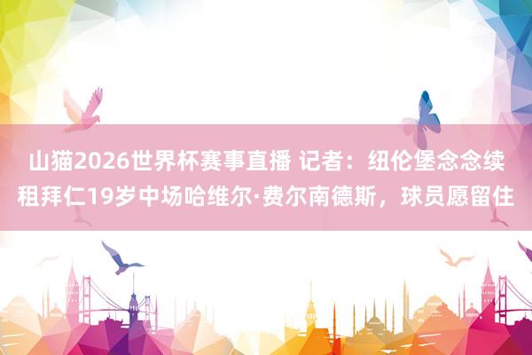 山猫2026世界杯赛事直播 记者：纽伦堡念念续租拜仁19岁中场哈维尔·费尔南德斯，球员愿留住