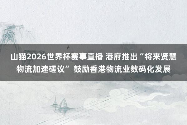 山猫2026世界杯赛事直播 港府推出“将来贤慧物流加速磋议” 鼓励香港物流业数码化发展