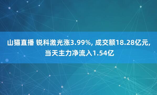山猫直播 锐科激光涨3.99%, 成交额18.28亿元, 当天主力净流入1.54亿