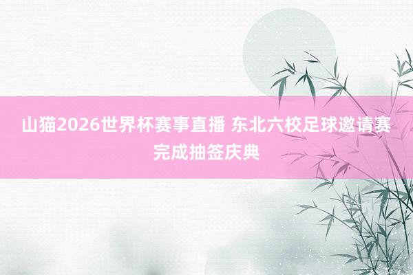 山猫2026世界杯赛事直播 东北六校足球邀请赛完成抽签庆典