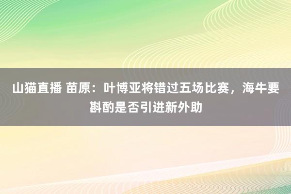 山猫直播 苗原：叶博亚将错过五场比赛，海牛要斟酌是否引进新外助