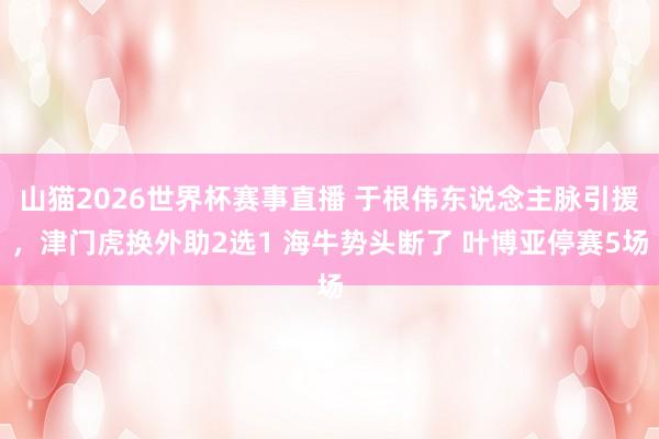 山猫2026世界杯赛事直播 于根伟东说念主脉引援，津门虎换外助2选1 海牛势头断了 叶博亚停赛5场