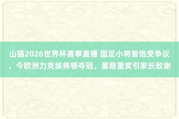 山猫2026世界杯赛事直播 国足小将曾饱受争议，今欧洲力克埃弗顿夺冠，董路重奖引家长致谢