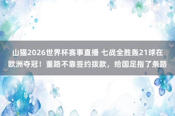 山猫2026世界杯赛事直播 七战全胜轰21球在欧洲夺冠！董路不靠签约拨款，给国足指了条路