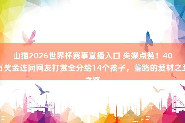 山猫2026世界杯赛事直播入口 央媒点赞！40万奖金连同网友打赏全分给14个孩子，董路的爱材之路
