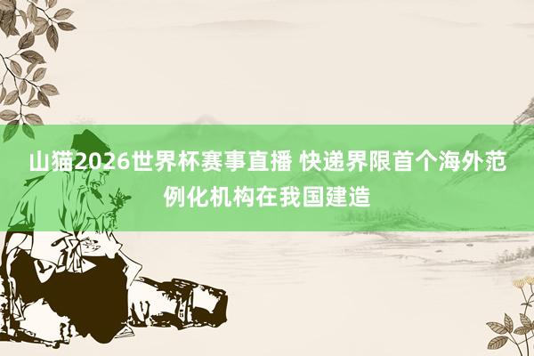 山猫2026世界杯赛事直播 快递界限首个海外范例化机构在我国建造