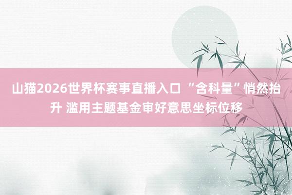 山猫2026世界杯赛事直播入口 “含科量”悄然抬升 滥用主题基金审好意思坐标位移