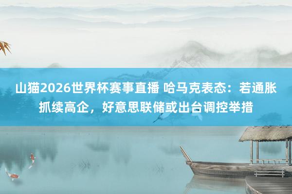 山猫2026世界杯赛事直播 哈马克表态：若通胀抓续高企，好意思联储或出台调控举措