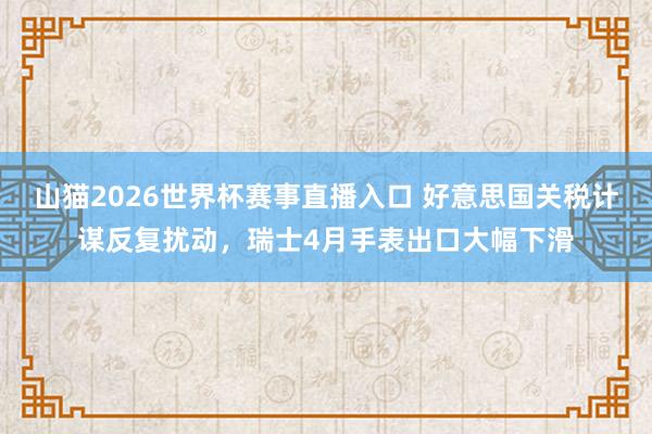 山猫2026世界杯赛事直播入口 好意思国关税计谋反复扰动，瑞士4月手表出口大幅下滑