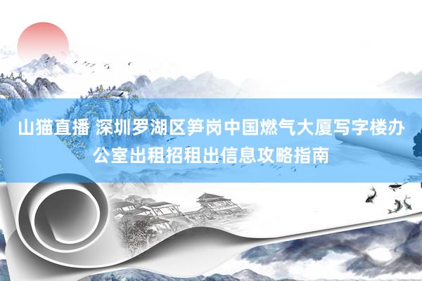山猫直播 深圳罗湖区笋岗中国燃气大厦写字楼办公室出租招租出信息攻略指南