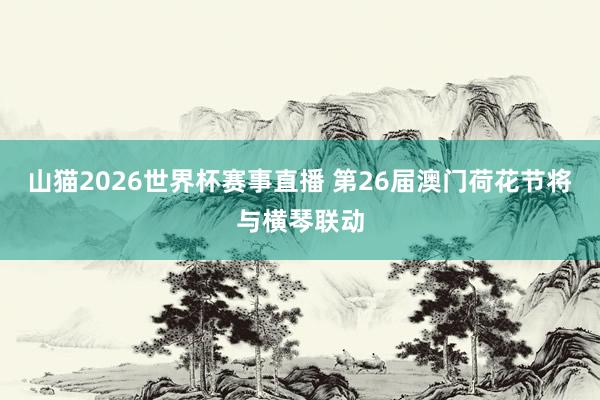 山猫2026世界杯赛事直播 第26届澳门荷花节将与横琴联动