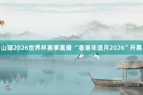 山猫2026世界杯赛事直播 “香港非遗月2026”开幕