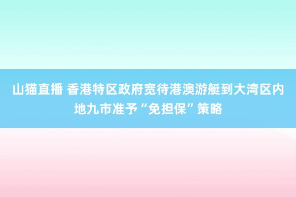 山猫直播 香港特区政府宽待港澳游艇到大湾区内地九市准予“免担保”策略