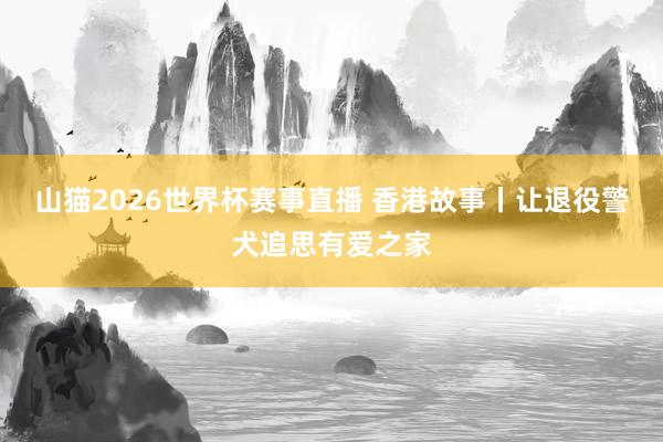 山猫2026世界杯赛事直播 香港故事丨让退役警犬追思有爱之家