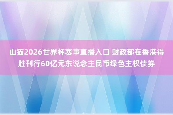 山猫2026世界杯赛事直播入口 财政部在香港得胜刊行60亿元东说念主民币绿色主权债券