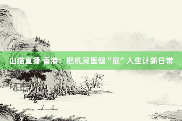 山猫直播 香港：把机灵医健“戴”入生计新日常