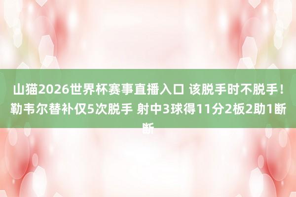 山猫2026世界杯赛事直播入口 该脱手时不脱手！勒韦尔替补仅5次脱手 射中3球得11分2板2助1断
