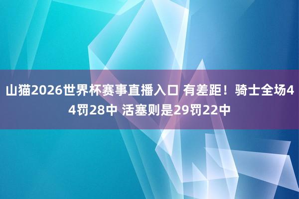 山猫2026世界杯赛事直播入口 有差距！骑士全场44罚28中 活塞则是29罚22中