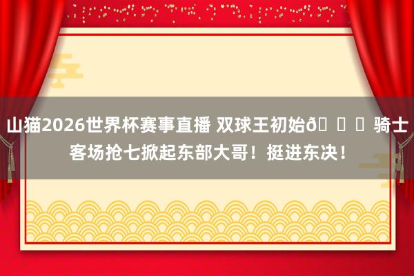 山猫2026世界杯赛事直播 双球王初始👑骑士客场抢七掀起东部大哥！挺进东决！